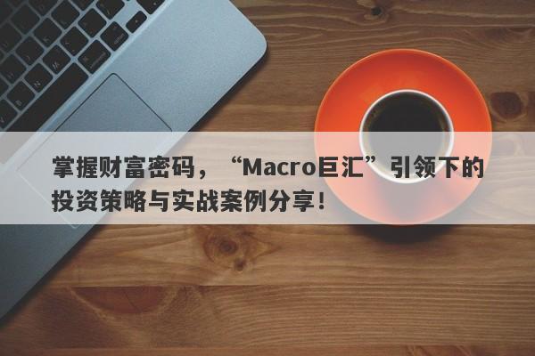 掌握财富密码，“Macro巨汇”引领下的投资策略与实战案例分享！-第1张图片-Macro Global Markets巨汇