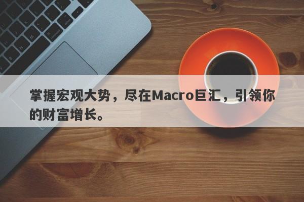 掌握宏观大势，尽在Macro巨汇，引领你的财富增长。-第1张图片-Macro Global Markets巨汇