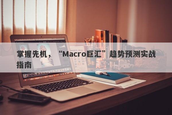 掌握先机，“Macro巨汇”趋势预测实战指南-第1张图片-Macro Global Markets巨汇