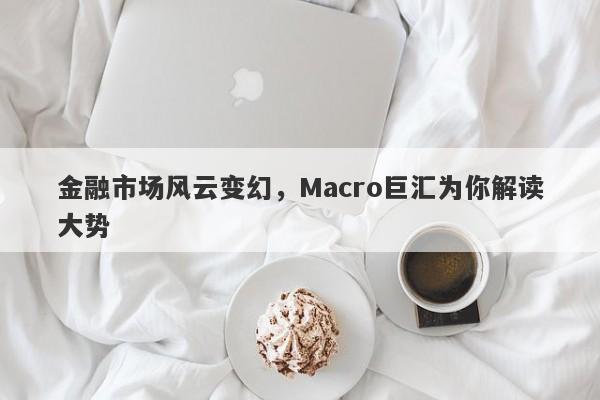 金融市场风云变幻，Macro巨汇为你解读大势-第1张图片-Macro Global Markets巨汇