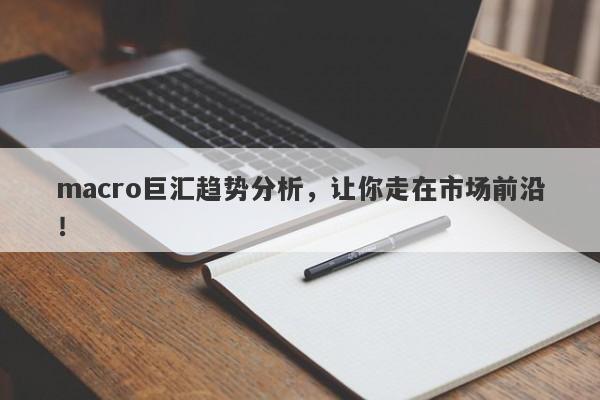macro巨汇趋势分析，让你走在市场前沿！-第1张图片-Macro Global Markets巨汇