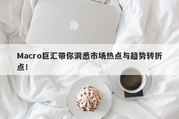 Macro巨汇带你洞悉市场热点与趋势转折点！-第1张图片-Macro Global Markets巨汇