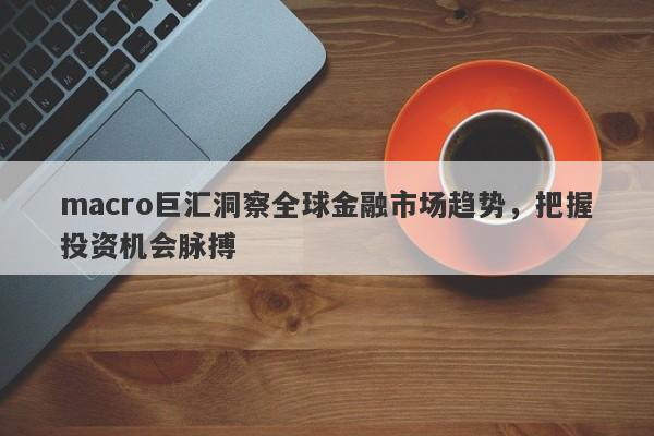 macro巨汇洞察全球金融市场趋势，把握投资机会脉搏-第1张图片-Macro Global Markets巨汇