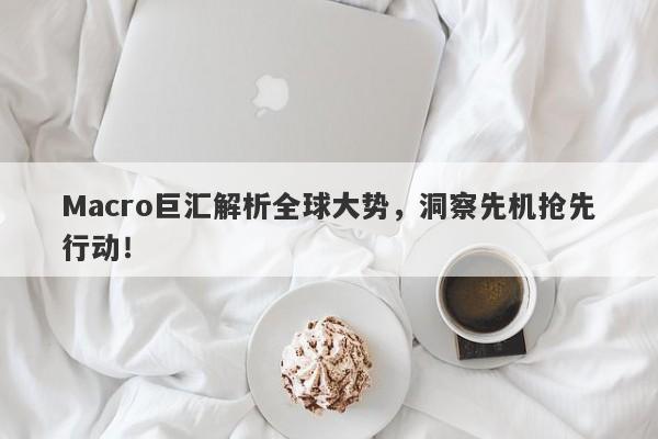 Macro巨汇解析全球大势，洞察先机抢先行动！-第1张图片-Macro Global Markets巨汇