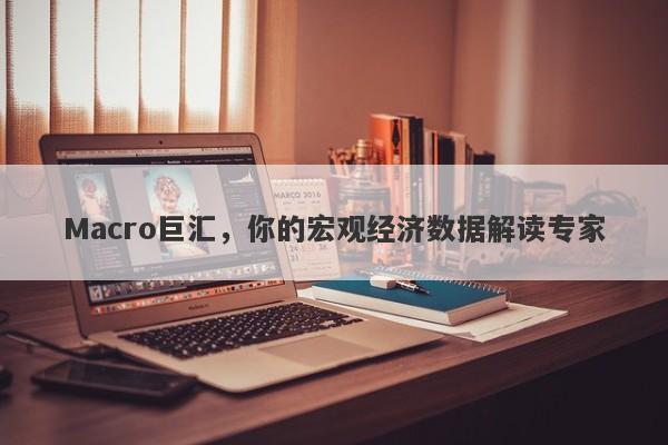 Macro巨汇，你的宏观经济数据解读专家-第1张图片-Macro Global Markets巨汇