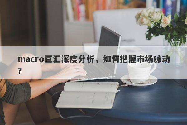 macro巨汇深度分析，如何把握市场脉动？-第1张图片-Macro Global Markets巨汇