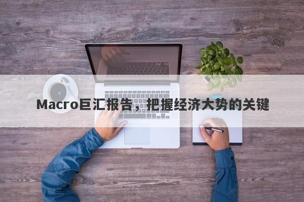 Macro巨汇报告，把握经济大势的关键-第1张图片-Macro Global Markets巨汇