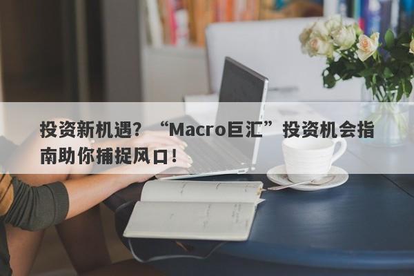 投资新机遇？“Macro巨汇”投资机会指南助你捕捉风口！-第1张图片-Macro Global Markets巨汇