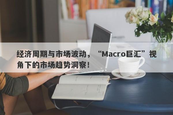 经济周期与市场波动，“Macro巨汇”视角下的市场趋势洞察！-第1张图片-Macro Global Markets巨汇
