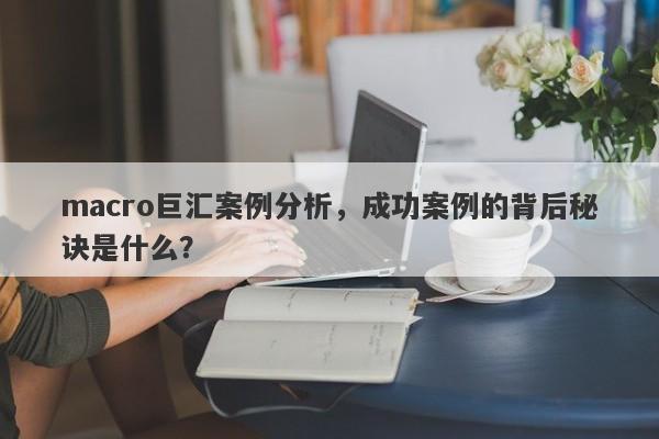macro巨汇案例分析，成功案例的背后秘诀是什么？-第1张图片-Macro Global Markets巨汇