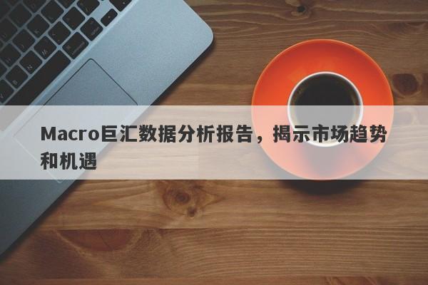 Macro巨汇数据分析报告，揭示市场趋势和机遇-第1张图片-Macro Global Markets巨汇