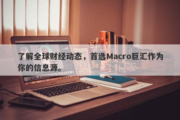 了解全球财经动态，首选Macro巨汇作为你的信息源。-第1张图片-Macro Global Markets巨汇