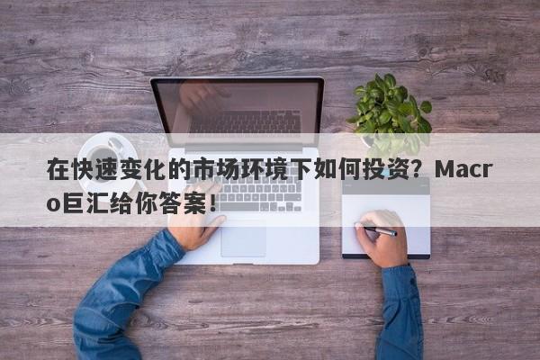 在快速变化的市场环境下如何投资？Macro巨汇给你答案！-第1张图片-Macro Global Markets巨汇
