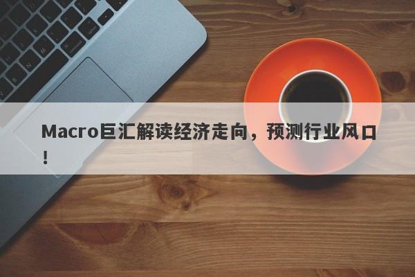 Macro巨汇解读经济走向，预测行业风口！-第1张图片-Macro Global Markets巨汇