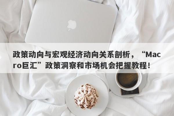 政策动向与宏观经济动向关系剖析，“Macro巨汇”政策洞察和市场机会把握教程！-第1张图片-Macro Global Markets巨汇