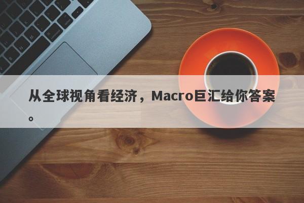 从全球视角看经济，Macro巨汇给你答案。-第1张图片-Macro Global Markets巨汇