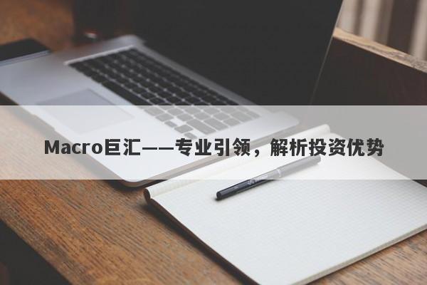 Macro巨汇——专业引领，解析投资优势-第1张图片-Macro Global Markets巨汇