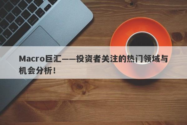 Macro巨汇——投资者关注的热门领域与机会分析！-第1张图片-Macro Global Markets巨汇