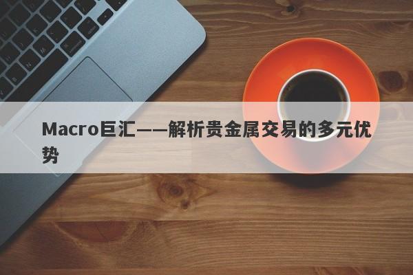 Macro巨汇——解析贵金属交易的多元优势-第1张图片-Macro Global Markets巨汇