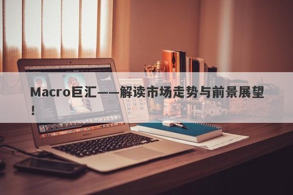 Macro巨汇——解读市场走势与前景展望！-第1张图片-Macro Global Markets巨汇