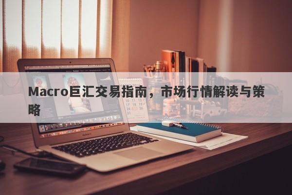 Macro巨汇交易指南，市场行情解读与策略-第1张图片-Macro Global Markets巨汇