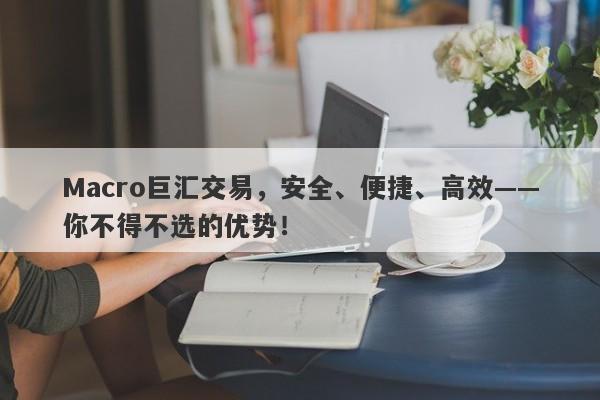 Macro巨汇交易，安全、便捷、高效——你不得不选的优势！-第1张图片-Macro Global Markets巨汇