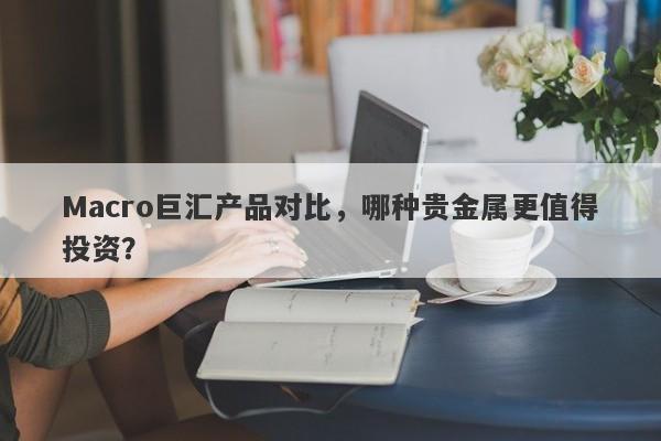 Macro巨汇产品对比，哪种贵金属更值得投资？-第1张图片-Macro Global Markets巨汇