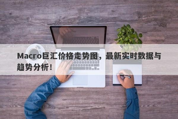 Macro巨汇价格走势图，最新实时数据与趋势分析！-第1张图片-Macro Global Markets巨汇