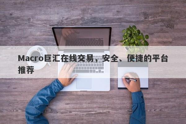 Macro巨汇在线交易，安全、便捷的平台推荐-第1张图片-Macro Global Markets巨汇