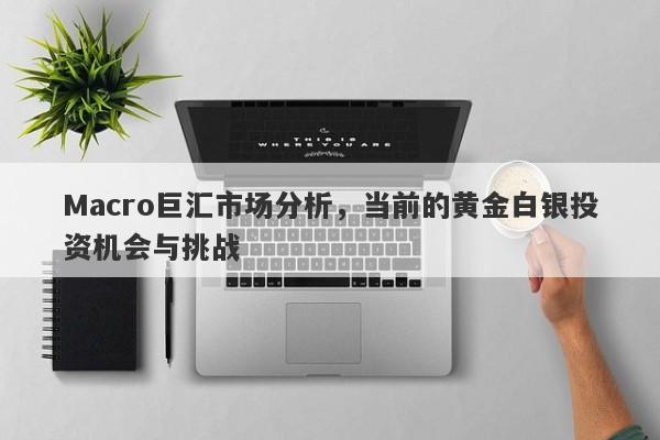 Macro巨汇市场分析，当前的黄金白银投资机会与挑战-第1张图片-Macro Global Markets巨汇