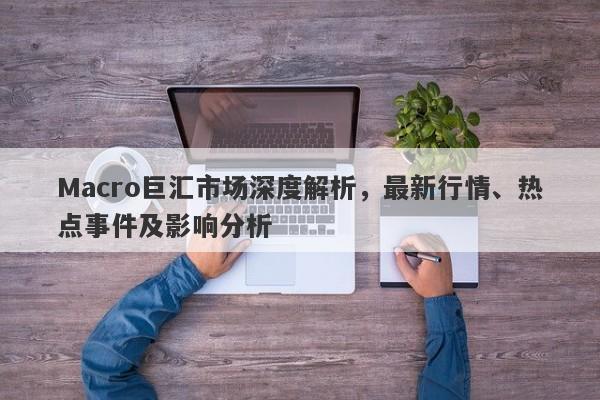 Macro巨汇市场深度解析，最新行情、热点事件及影响分析-第1张图片-Macro Global Markets巨汇