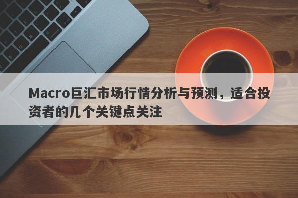 Macro巨汇市场行情分析与预测，适合投资者的几个关键点关注-第1张图片-Macro Global Markets巨汇