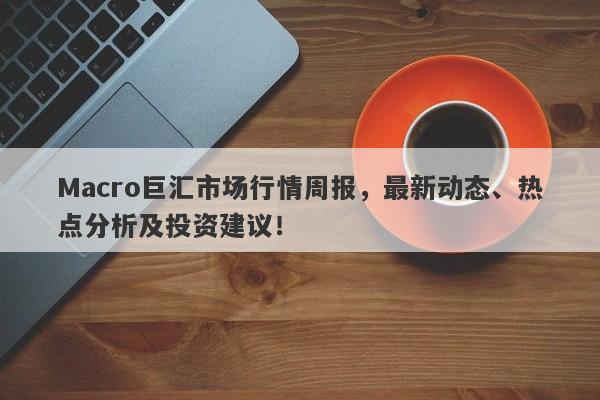 Macro巨汇市场行情周报，最新动态、热点分析及投资建议！-第1张图片-Macro Global Markets巨汇