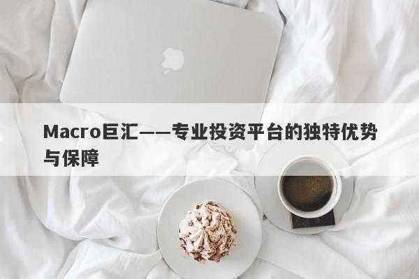 Macro巨汇——专业投资平台的独特优势与保障-第1张图片-Macro Global Markets巨汇