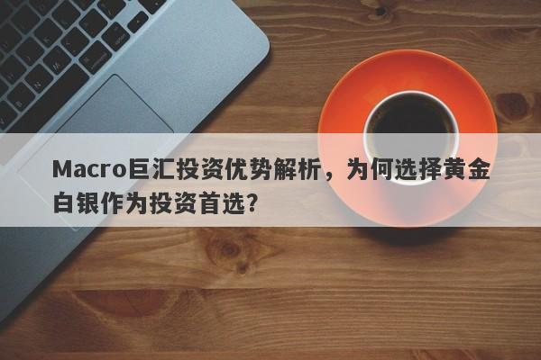 Macro巨汇投资优势解析，为何选择黄金白银作为投资首选？-第1张图片-Macro Global Markets巨汇