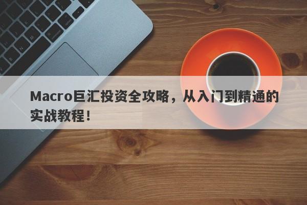 Macro巨汇投资全攻略，从入门到精通的实战教程！-第1张图片-Macro Global Markets巨汇