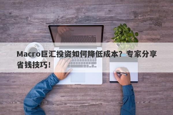 Macro巨汇投资如何降低成本？专家分享省钱技巧！-第1张图片-Macro Global Markets巨汇
