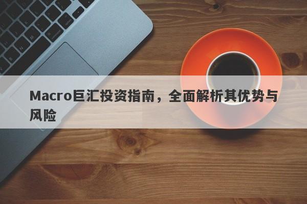 Macro巨汇投资指南，全面解析其优势与风险-第1张图片-Macro Global Markets巨汇