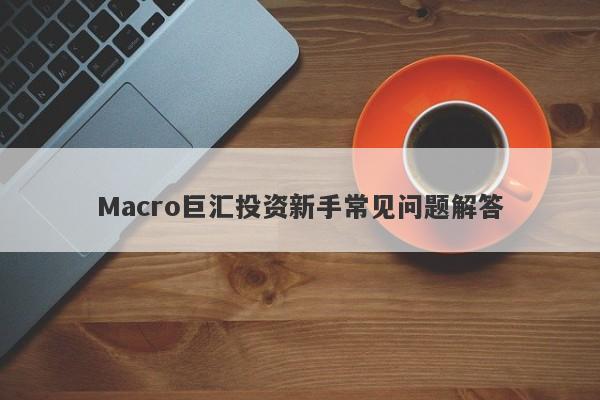 Macro巨汇投资新手常见问题解答-第1张图片-Macro Global Markets巨汇