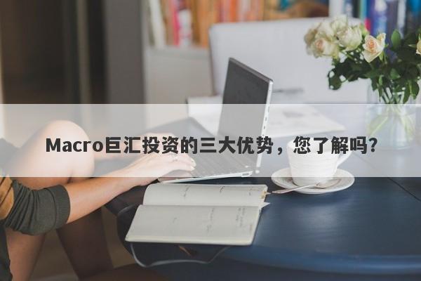 Macro巨汇投资的三大优势，您了解吗？-第1张图片-Macro Global Markets巨汇