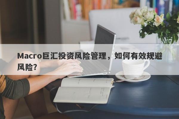 Macro巨汇投资风险管理，如何有效规避风险？-第1张图片-Macro Global Markets巨汇