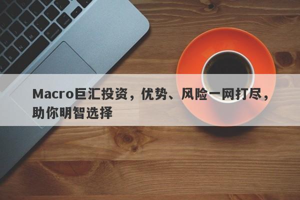 Macro巨汇投资，优势、风险一网打尽，助你明智选择-第1张图片-Macro Global Markets巨汇