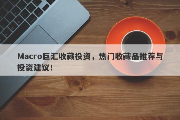 Macro巨汇收藏投资，热门收藏品推荐与投资建议！-第1张图片-Macro Global Markets巨汇