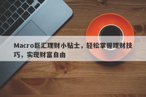 Macro巨汇理财小贴士，轻松掌握理财技巧，实现财富自由-第1张图片-Macro Global Markets巨汇