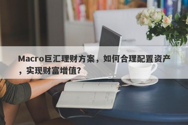 Macro巨汇理财方案，如何合理配置资产，实现财富增值？-第1张图片-Macro Global Markets巨汇