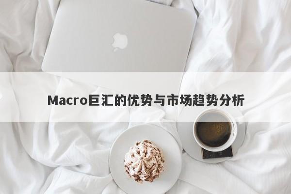 Macro巨汇的优势与市场趋势分析-第1张图片-Macro Global Markets巨汇