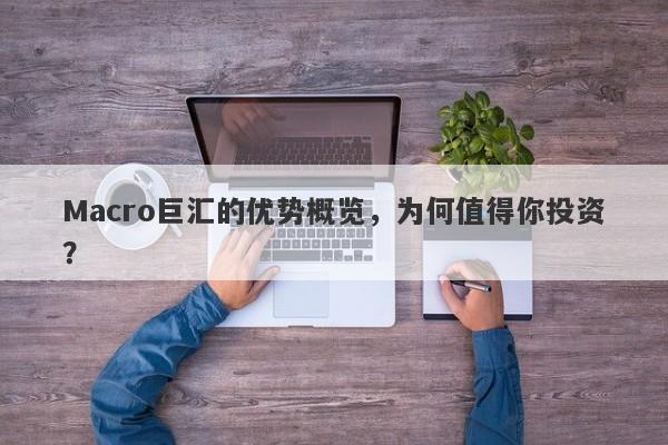 Macro巨汇的优势概览，为何值得你投资？-第1张图片-Macro Global Markets巨汇