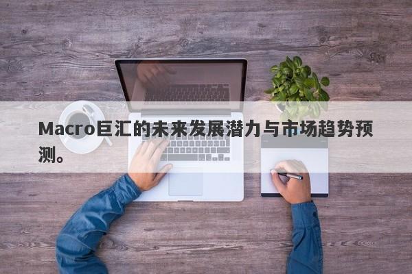 Macro巨汇的未来发展潜力与市场趋势预测。-第1张图片-Macro Global Markets巨汇