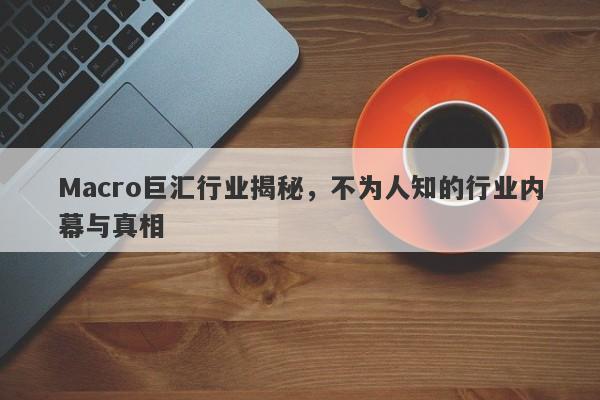 Macro巨汇行业揭秘，不为人知的行业内幕与真相-第1张图片-Macro Global Markets巨汇