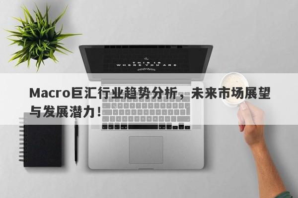 Macro巨汇行业趋势分析，未来市场展望与发展潜力！-第1张图片-Macro Global Markets巨汇